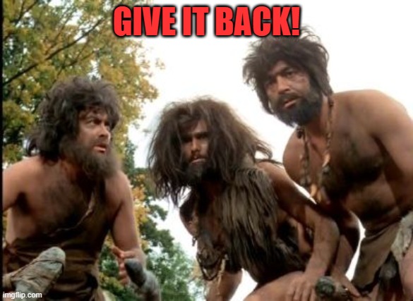 cavemen | GIVE IT BACK! | image tagged in cavemen | made w/ Imgflip meme maker