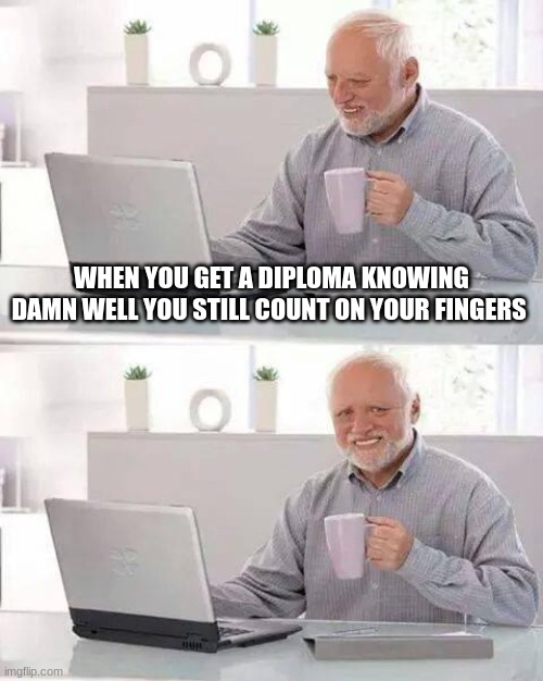 Hide the Pain Harold Meme | WHEN YOU GET A DIPLOMA KNOWING DAMN WELL YOU STILL COUNT ON YOUR FINGERS | image tagged in memes,hide the pain harold | made w/ Imgflip meme maker