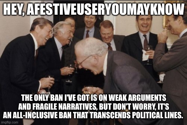 Wow your other streams must be colorful like a pride flag but twice as garish | HEY, AFESTIVEUSERYOUMAYKNOW; THE ONLY BAN I'VE GOT IS ON WEAK ARGUMENTS AND FRAGILE NARRATIVES, BUT DON'T WORRY, IT'S AN ALL-INCLUSIVE BAN THAT TRANSCENDS POLITICAL LINES. | image tagged in memes,laughing men in suits | made w/ Imgflip meme maker