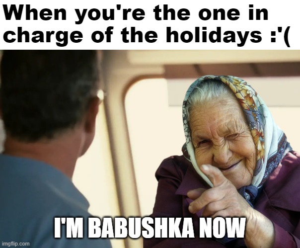 I'm Babushka Now | When you're the one in charge of the holidays :'(; I'M BABUSHKA NOW | image tagged in babushka | made w/ Imgflip meme maker
