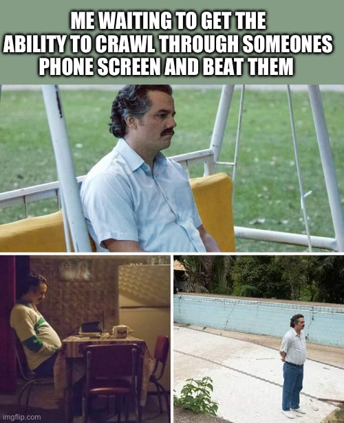 Yes | ME WAITING TO GET THE ABILITY TO CRAWL THROUGH SOMEONES PHONE SCREEN AND BEAT THEM | image tagged in memes,sad pablo escobar | made w/ Imgflip meme maker