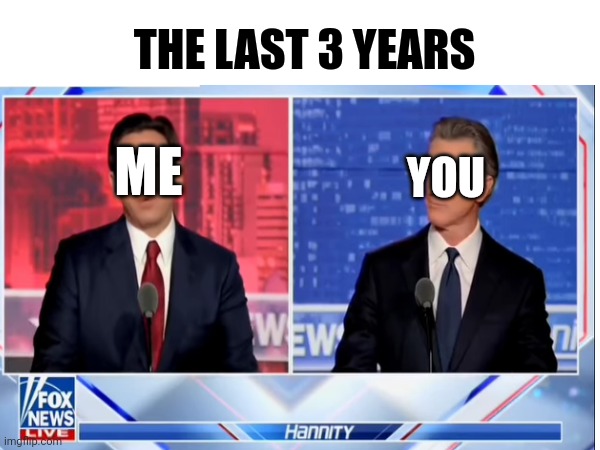your boy got burned | THE LAST 3 YEARS; ME; YOU | image tagged in politics | made w/ Imgflip meme maker