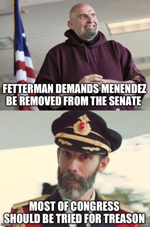 Giving aid and comfort to our enemies. Half of them appear to be owned by China. | FETTERMAN DEMANDS MENENDEZ BE REMOVED FROM THE SENATE; MOST OF CONGRESS SHOULD BE TRIED FOR TREASON | image tagged in john fetterman,captain obvious,politics,government corruption,treason,justice | made w/ Imgflip meme maker