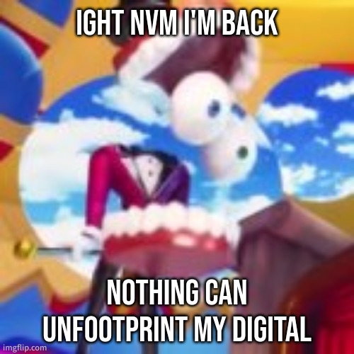 might leave permanently on my 1 year anniversary | IGHT NVM I'M BACK; NOTHING CAN UNFOOTPRINT MY DIGITAL | image tagged in gyatt | made w/ Imgflip meme maker