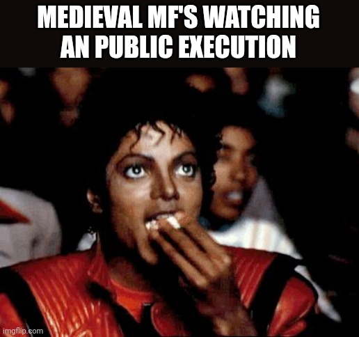 Micheal Jackson Popcorn | MEDIEVAL MF'S WATCHING AN PUBLIC EXECUTION | image tagged in micheal jackson popcorn | made w/ Imgflip meme maker