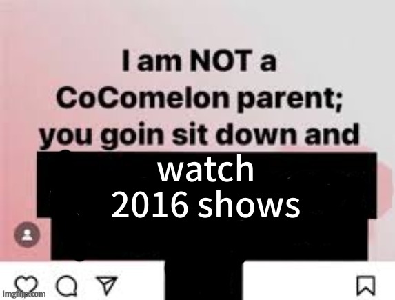 I am NOT a CoComelon parent, you goin sit down and x | watch 2016 shows | image tagged in i am not a cocomelon parent you goin sit down and x | made w/ Imgflip meme maker