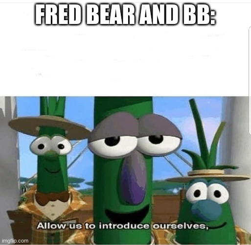 Allow us to introduce ourselves | FRED BEAR AND BB: | image tagged in allow us to introduce ourselves | made w/ Imgflip meme maker