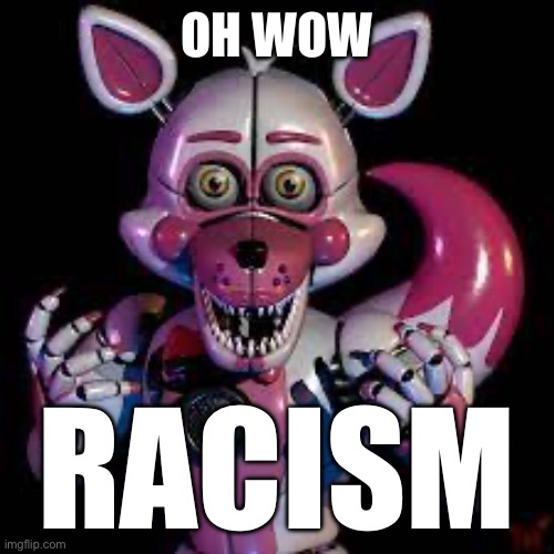 Funtime Foxy's Oh WOW | OH WOW; RACISM | image tagged in funtime foxy's oh wow | made w/ Imgflip meme maker