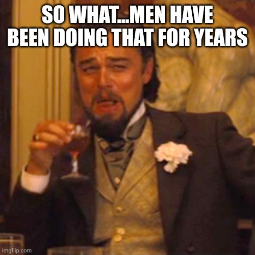 Laughing Leo Meme | SO WHAT...MEN HAVE BEEN DOING THAT FOR YEARS | image tagged in memes,laughing leo | made w/ Imgflip meme maker