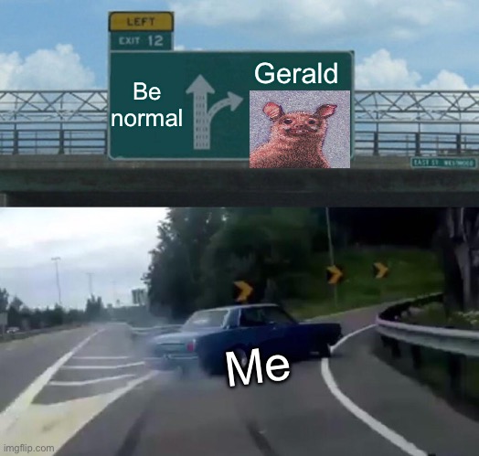 I choose Gerald | Gerald; Be normal; Me | image tagged in memes,left exit 12 off ramp | made w/ Imgflip meme maker