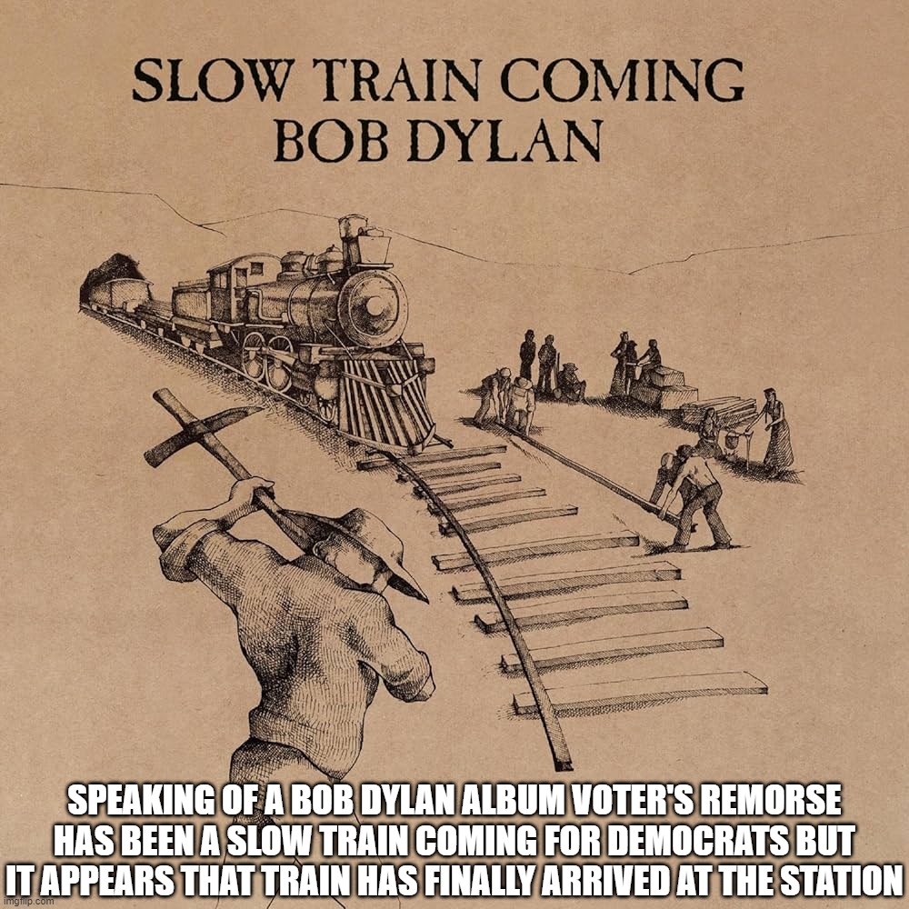 Voter's Remorse is a Slow Train Coming | SPEAKING OF A BOB DYLAN ALBUM VOTER'S REMORSE HAS BEEN A SLOW TRAIN COMING FOR DEMOCRATS BUT IT APPEARS THAT TRAIN HAS FINALLY ARRIVED AT THE STATION | image tagged in bob dylan,do not vote democrat,democrats suck | made w/ Imgflip meme maker