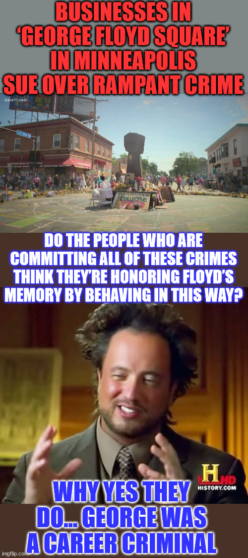 Yes... these criminals really know how to honor George Floyd's memory... | BUSINESSES IN ‘GEORGE FLOYD SQUARE’ IN MINNEAPOLIS SUE OVER RAMPANT CRIME; DO THE PEOPLE WHO ARE COMMITTING ALL OF THESE CRIMES THINK THEY’RE HONORING FLOYD’S MEMORY BY BEHAVING IN THIS WAY? WHY YES THEY DO... GEORGE WAS A CAREER CRIMINAL | image tagged in memes,honor,george floyd,memory,partners in crime | made w/ Imgflip meme maker