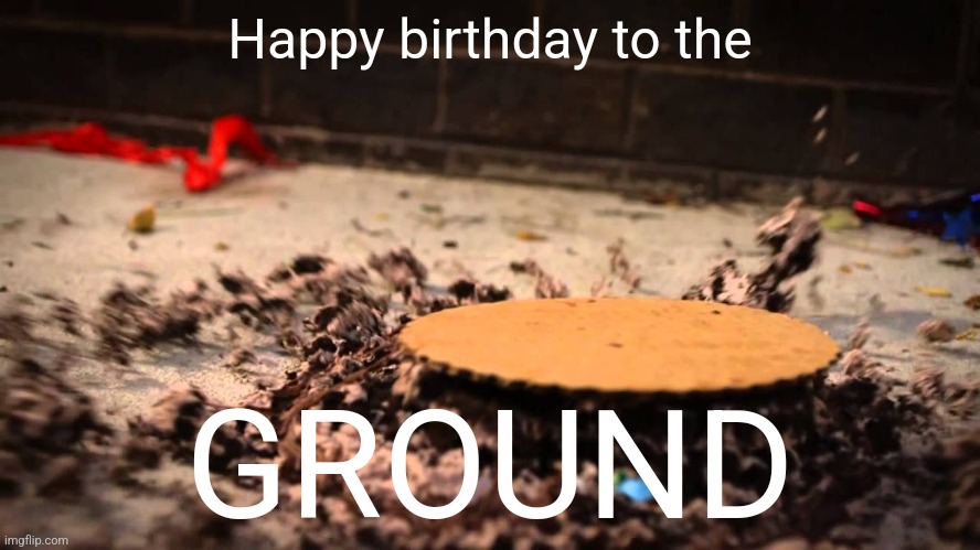 HAPPY BIRTHDAY TO THE GROUND | Happy birthday to the GROUND | image tagged in happy birthday to the ground | made w/ Imgflip meme maker