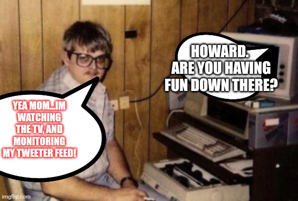 mom's  basement guy | YEA MOM...IM WATCHING THE TV, AND MONITORING MY TWEETER FEED! HOWARD.  ARE YOU HAVING FUN DOWN THERE? | image tagged in mom's basement guy | made w/ Imgflip meme maker