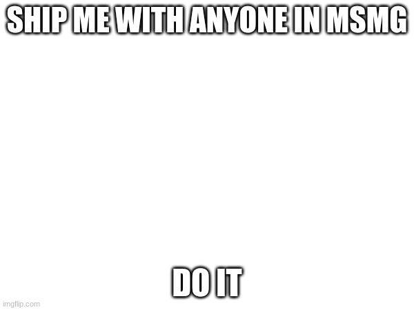 ill rate it 1-10 | SHIP ME WITH ANYONE IN MSMG; DO IT | made w/ Imgflip meme maker