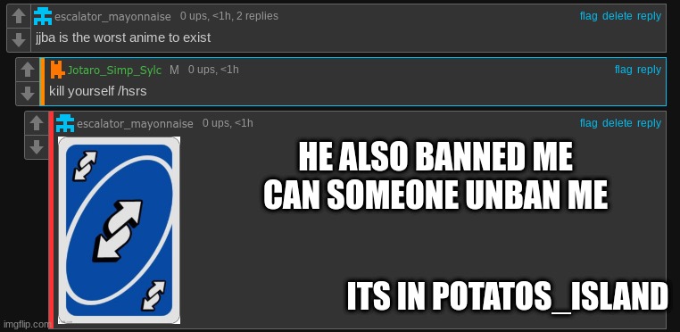 HE ALSO BANNED ME CAN SOMEONE UNBAN ME; ITS IN POTATOS_ISLAND | made w/ Imgflip meme maker