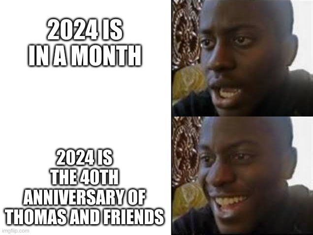 sad then happy | 2024 IS IN A MONTH; 2024 IS THE 40TH ANNIVERSARY OF THOMAS AND FRIENDS | image tagged in sad then happy | made w/ Imgflip meme maker
