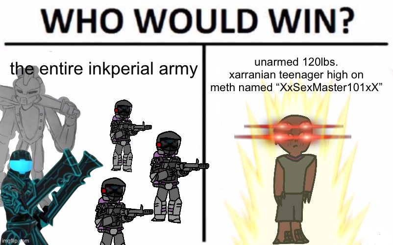 i’ve made this joke before and i’m making it again | the entire inkperial army; unarmed 120lbs. xarranian teenager high on meth named “XxSexMaster101xX” | image tagged in memes,who would win | made w/ Imgflip meme maker