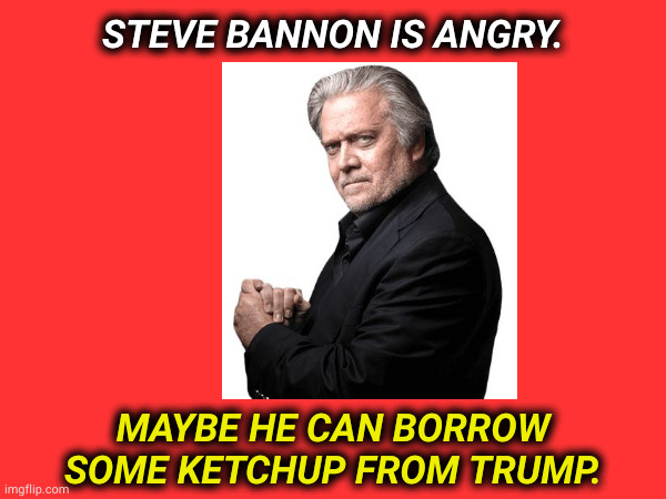 When is Steve Bannon NOT angry? | STEVE BANNON IS ANGRY. MAYBE HE CAN BORROW SOME KETCHUP FROM TRUMP. | image tagged in steve bannon,convict,criminal,screwball,nutjob,angry | made w/ Imgflip meme maker