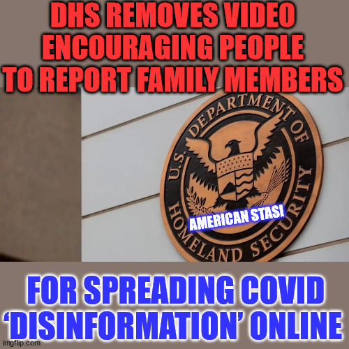 DHS uses Stasi tactics against America... | DHS REMOVES VIDEO ENCOURAGING PEOPLE TO REPORT FAMILY MEMBERS; AMERICAN STASI; FOR SPREADING COVID ‘DISINFORMATION’ ONLINE | image tagged in american,fascists,government corruption,snitch | made w/ Imgflip meme maker