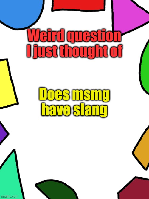 Unique slang, not just the gyatt rizzler slang | Weird question I just thought of; Does msmg have slang | image tagged in shapes,msmg | made w/ Imgflip meme maker