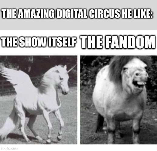 Beautiful Unicorn and Ugly Horse | THE AMAZING DIGITAL CIRCUS HE LIKE:; THE SHOW ITSELF; THE FANDOM | image tagged in beautiful unicorn and ugly horse | made w/ Imgflip meme maker