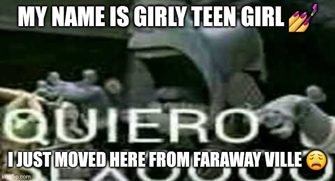 QUIERO SEXOOOO | MY NAME IS GIRLY TEEN GIRL 💅; I JUST MOVED HERE FROM FARAWAY VILLE 😩 | image tagged in quiero sexoooo | made w/ Imgflip meme maker