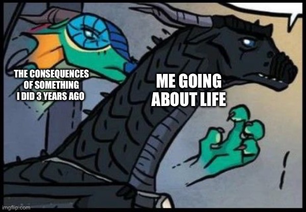Why does this happen? | THE CONSEQUENCES OF SOMETHING I DID 3 YEARS AGO; ME GOING ABOUT LIFE | image tagged in dragon stealth attack | made w/ Imgflip meme maker