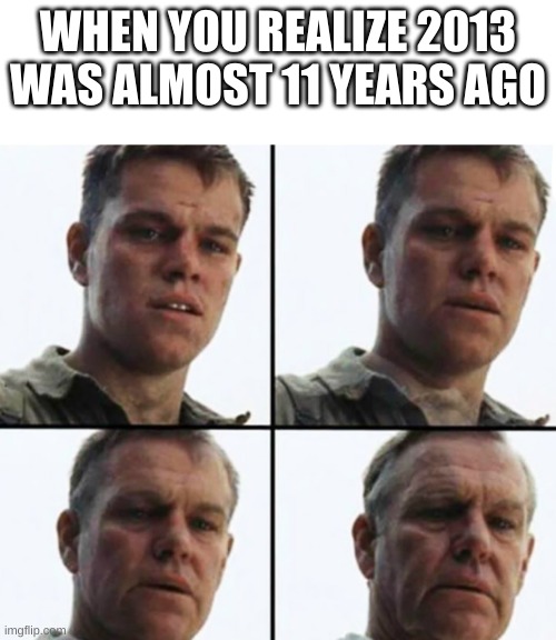 Turning Old | WHEN YOU REALIZE 2013 WAS ALMOST 11 YEARS AGO | image tagged in turning old | made w/ Imgflip meme maker