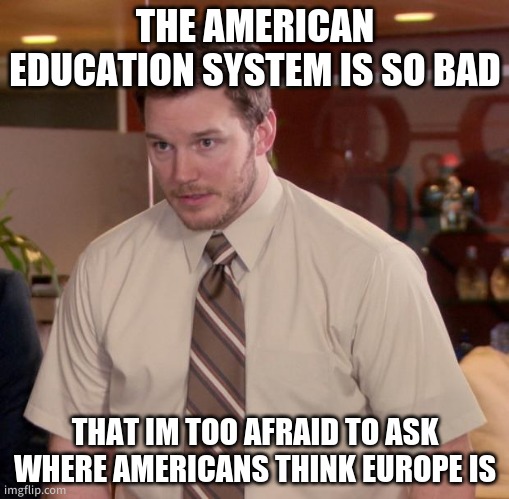 You guys need help. | THE AMERICAN EDUCATION SYSTEM IS SO BAD; THAT IM TOO AFRAID TO ASK WHERE AMERICANS THINK EUROPE IS | image tagged in memes,afraid to ask andy | made w/ Imgflip meme maker