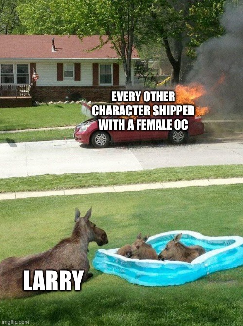 Larry: This happens every time around Christmas | EVERY OTHER CHARACTER SHIPPED WITH A FEMALE OC; LARRY | image tagged in moose watching car fire | made w/ Imgflip meme maker