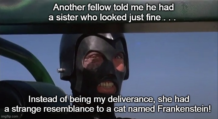 Frankenstein Death Race 2000 | Another fellow told me he had a sister who looked just fine . . . Instead of being my deliverance, she had a strange resemblance to a cat named Frankenstein! | image tagged in frankenstein,death race 2000,david carradine | made w/ Imgflip meme maker