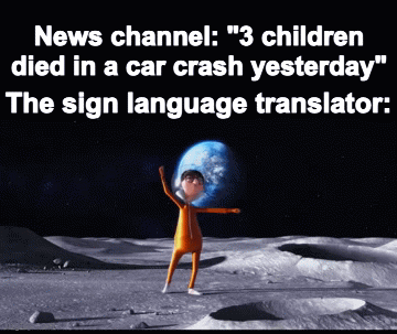 Funny image title | News channel: "3 children died in a car crash yesterday"; The sign language translator: | image tagged in gifs,vector | made w/ Imgflip video-to-gif maker