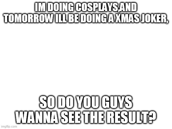 IM DOING COSPLAYS,AND TOMORROW ILL BE DOING A XMAS JOKER, SO DO YOU GUYS WANNA SEE THE RESULT? | made w/ Imgflip meme maker