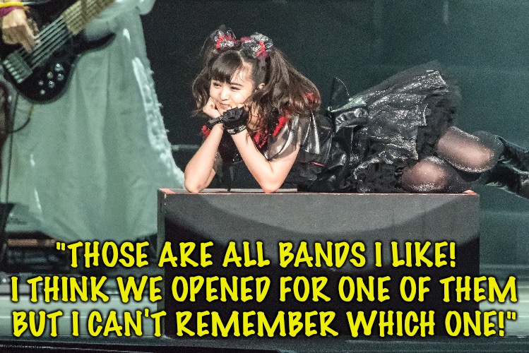 "THOSE ARE ALL BANDS I LIKE!  
I THINK WE OPENED FOR ONE OF THEM

BUT I CAN'T REMEMBER WHICH ONE!" | image tagged in moametal | made w/ Imgflip meme maker