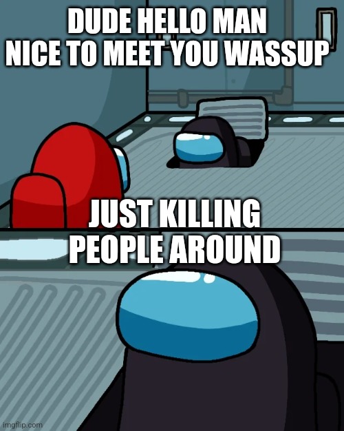 Seeing on vents | DUDE HELLO MAN NICE TO MEET YOU WASSUP; JUST KILLING PEOPLE AROUND | image tagged in impostor of the vent | made w/ Imgflip meme maker