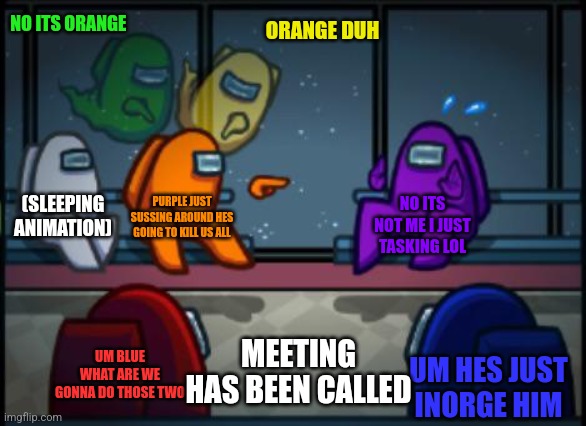 Among us blame | NO ITS ORANGE; ORANGE DUH; (SLEEPING ANIMATION); PURPLE JUST SUSSING AROUND HES GOING TO KILL US ALL; NO ITS NOT ME I JUST TASKING LOL; MEETING HAS BEEN CALLED; UM BLUE WHAT ARE WE GONNA DO THOSE TWO; UM HES JUST INORGE HIM | image tagged in among us blame | made w/ Imgflip meme maker