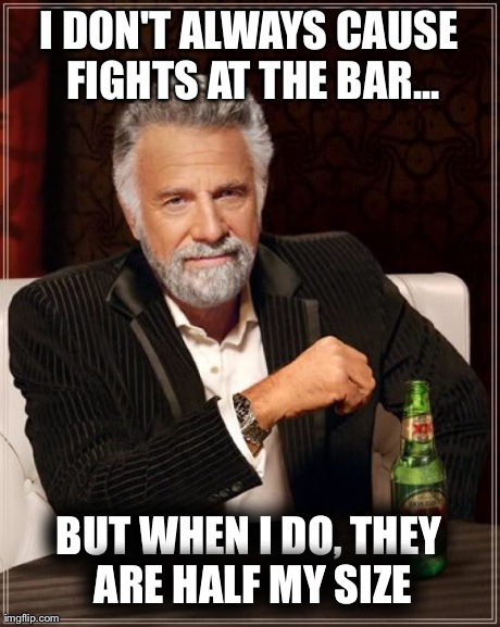 The Most Interesting Man In The World Meme | I DON'T ALWAYS CAUSE FIGHTS AT THE BAR... BUT WHEN I DO, THEY ARE HALF MY SIZE | image tagged in memes,the most interesting man in the world | made w/ Imgflip meme maker