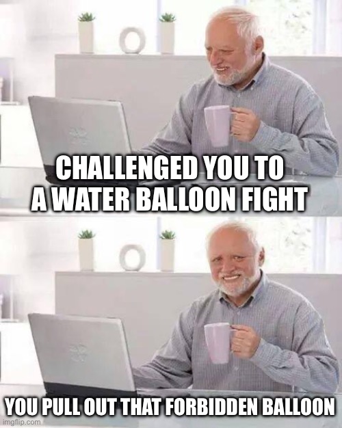 Hide the Pain Harold Meme | CHALLENGED YOU TO A WATER BALLOON FIGHT YOU PULL OUT THAT FORBIDDEN BALLOON | image tagged in memes,hide the pain harold | made w/ Imgflip meme maker