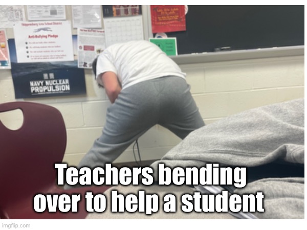 Teachers be like | Teachers bending over to help a student | image tagged in school | made w/ Imgflip meme maker