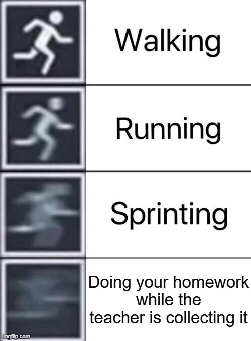 I GOTTA DO THIS FAST FOR A PASSING GRADE!!!!!!! | Doing your homework while the teacher is collecting it | image tagged in walking running sprinting | made w/ Imgflip meme maker