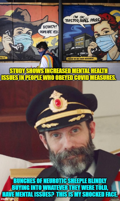 COVIDIOTS forever! | STUDY SHOWS INCREASED MENTAL HEALTH ISSUES IN PEOPLE WHO OBEYED COVID MEASURES. BUNCHES OF NEUROTIC SHEEPLE BLINDLY BUYING INTO WHATEVER THEY WERE TOLD, HAVE MENTAL ISSUES?  THIS IS MY SHOCKED FACE. | image tagged in yep | made w/ Imgflip meme maker