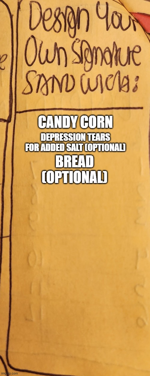 literally | CANDY CORN; DEPRESSION TEARS FOR ADDED SALT (OPTIONAL); BREAD (OPTIONAL) | image tagged in design your own signature sandwich,depressionposting,depressioncore | made w/ Imgflip meme maker