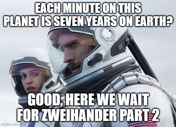 Interstellar-7-Year-Waiting | EACH MINUTE ON THIS PLANET IS SEVEN YEARS ON EARTH? GOOD, HERE WE WAIT FOR ZWEIHANDER PART 2 | image tagged in interstellar-7-year-waiting | made w/ Imgflip meme maker
