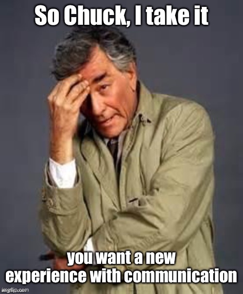 Columbo | So Chuck, I take it you want a new experience with communication | image tagged in columbo | made w/ Imgflip meme maker