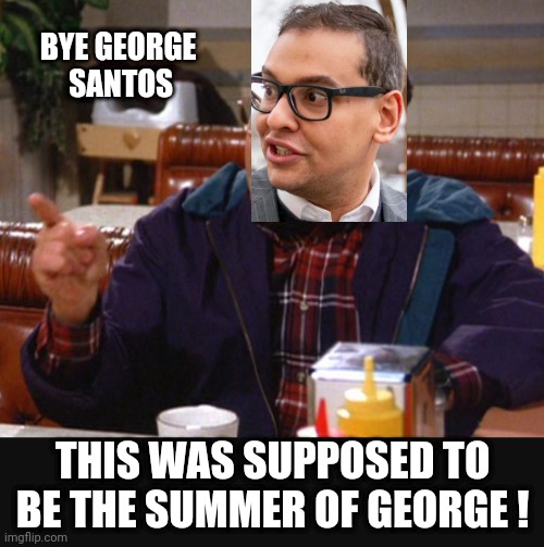 Georgie Has Lost His Job | BYE GEORGE
 SANTOS; THIS WAS SUPPOSED TO BE THE SUMMER OF GEORGE ! | image tagged in santos,liberals,democrats,leftists | made w/ Imgflip meme maker