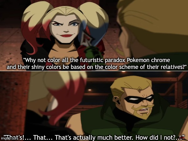 Pokemon developers being more lazy in each game | "Why not color all the futuristic paradox Pokemon chrome and their shiny colors be based on the color scheme of their relatives?"; "That's!... That... That's actually much better. How did I not?..." | image tagged in pokemon,memes,funny,dc comics,video games | made w/ Imgflip meme maker