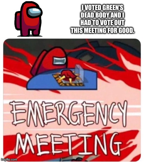 Red calls meeting | I VOTED GREEN’S DEAD BODY AND I HAD TO VOTE OUT THIS MEETING FOR GOOD. | image tagged in emergency meeting among us | made w/ Imgflip meme maker