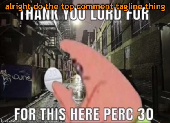 Thank you lord for this perc 30 | alright do the top comment tagline thing | image tagged in thank you lord for this perc 30 | made w/ Imgflip meme maker