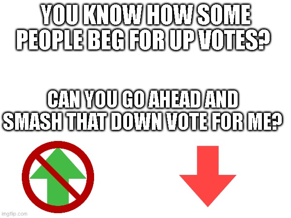 enjoy smashing that down vote! | YOU KNOW HOW SOME PEOPLE BEG FOR UP VOTES? CAN YOU GO AHEAD AND SMASH THAT DOWN VOTE FOR ME? | image tagged in downvote,no upvotes | made w/ Imgflip meme maker